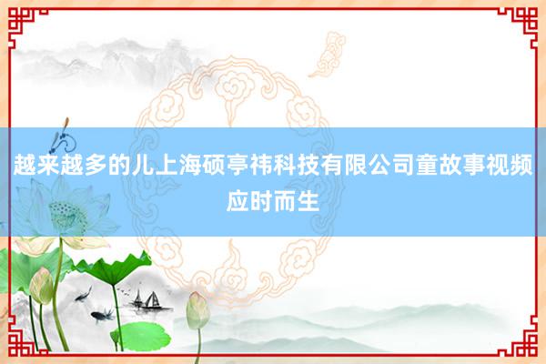越来越多的儿上海硕亭祎科技有限公司童故事视频应时而生